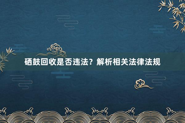 硒鼓回收是否违法？解析相关法律法规