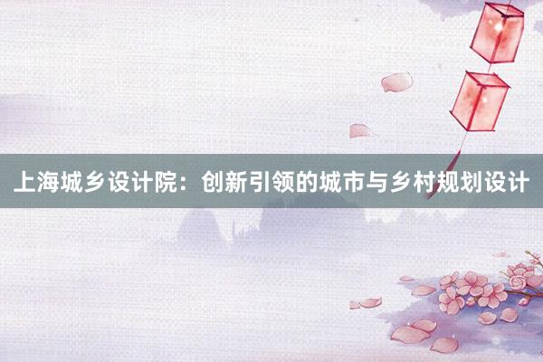 上海城乡设计院：创新引领的城市与乡村规划设计