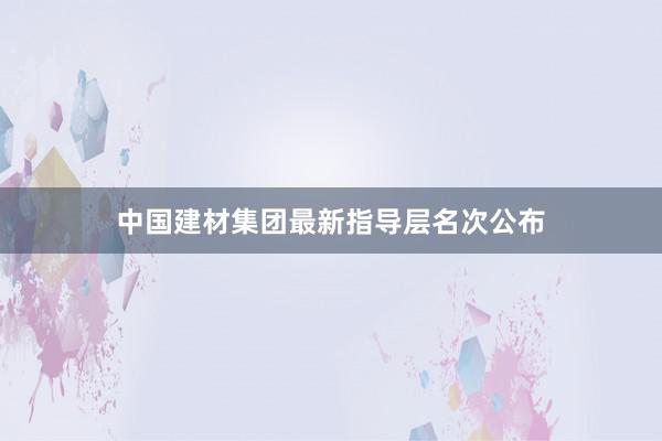 中国建材集团最新指导层名次公布