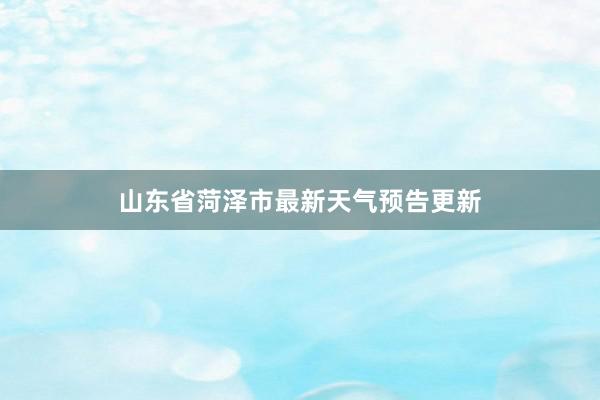 山东省菏泽市最新天气预告更新